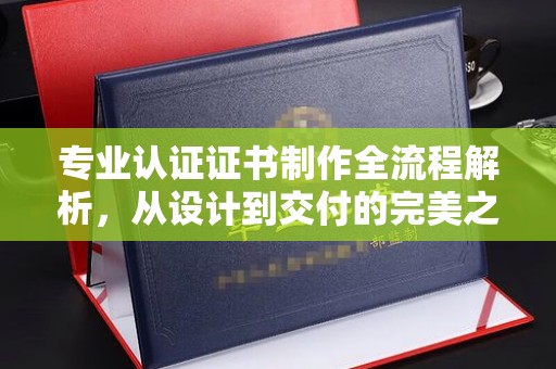 和静专业认证证书制作全流程解析，从设计到交付的完美之旅