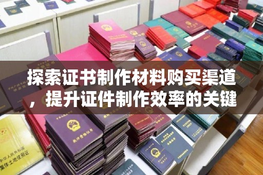 和静探索证书制作材料购买渠道，提升证件制作效率的关键