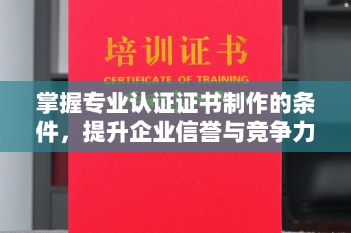 和静掌握专业认证证书制作的条件，提升企业信誉与竞争力