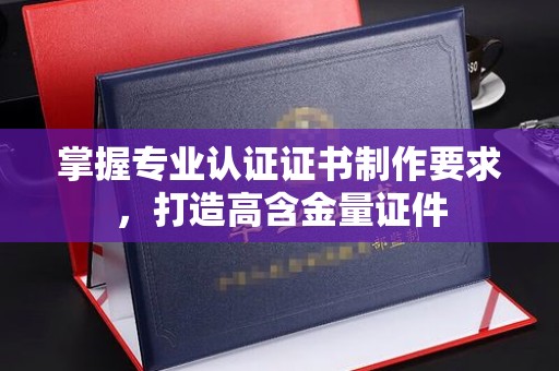 和静掌握专业认证证书制作要求，打造高含金量证件