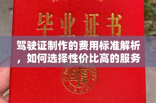 和静驾驶证制作的费用标准解析，如何选择性价比高的服务？