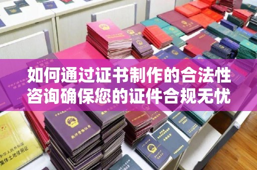 和静如何通过证书制作的合法性咨询确保您的证件合规无忧