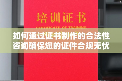 和静如何通过证书制作的合法性咨询确保您的证件合规无忧