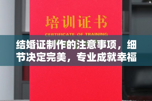 和静结婚证制作的注意事项，细节决定完美，专业成就幸福