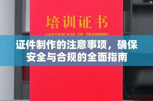 和静证件制作的注意事项，确保安全与合规的全面指南