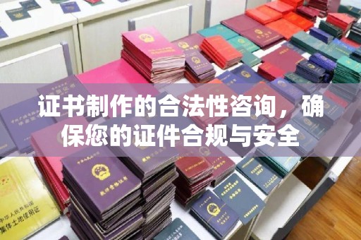 和静证书制作的合法性咨询，确保您的证件合规与安全